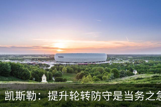 凯斯勒：提升轮转防守是当务之急 每位球员均需进步