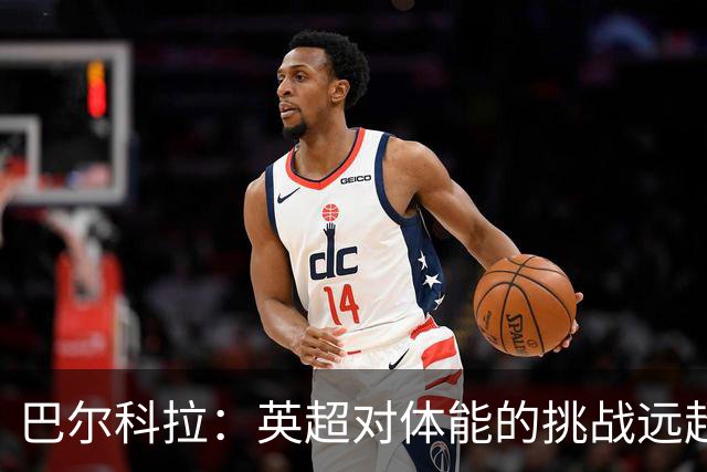 巴尔科拉：英超对体能的挑战远超法甲；与谢尔基共同展望曼城之战