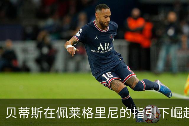 贝蒂斯在佩莱格里尼的指引下崛起，续约问题引人关注