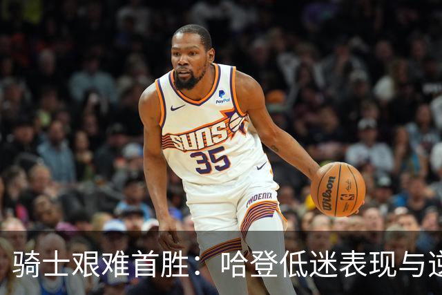 骑士艰难首胜：哈登低迷表现与逆转惊魂